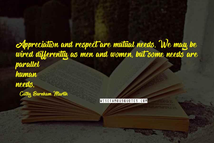 Cathy Burnham Martin Quotes: Appreciation and respect are mutual needs. We may be wired differently as men and women, but some needs are parallel human needs.