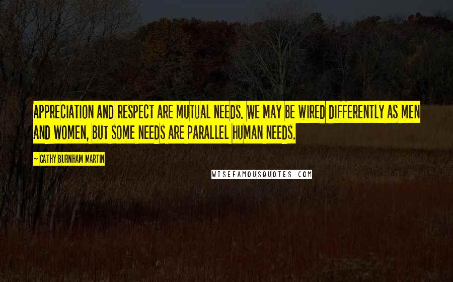 Cathy Burnham Martin Quotes: Appreciation and respect are mutual needs. We may be wired differently as men and women, but some needs are parallel human needs.