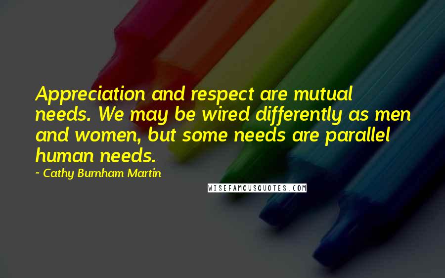 Cathy Burnham Martin Quotes: Appreciation and respect are mutual needs. We may be wired differently as men and women, but some needs are parallel human needs.