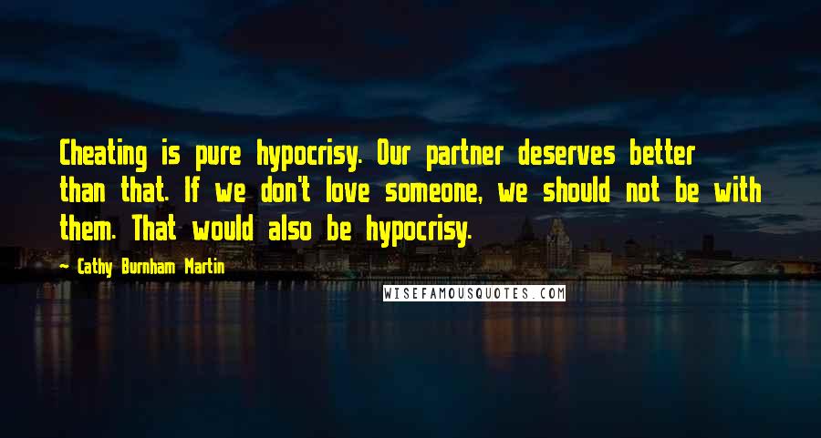 Cathy Burnham Martin Quotes: Cheating is pure hypocrisy. Our partner deserves better than that. If we don't love someone, we should not be with them. That would also be hypocrisy.