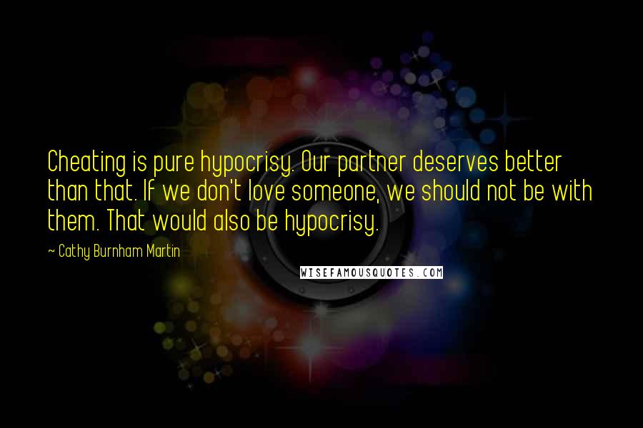 Cathy Burnham Martin Quotes: Cheating is pure hypocrisy. Our partner deserves better than that. If we don't love someone, we should not be with them. That would also be hypocrisy.