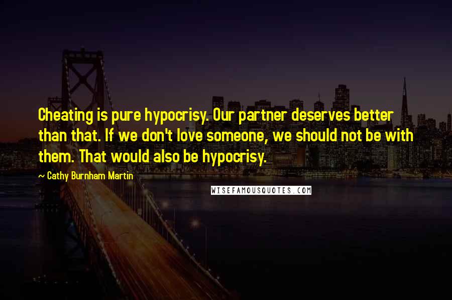Cathy Burnham Martin Quotes: Cheating is pure hypocrisy. Our partner deserves better than that. If we don't love someone, we should not be with them. That would also be hypocrisy.