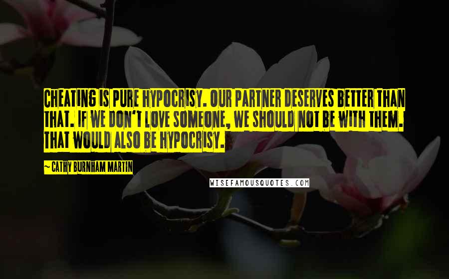 Cathy Burnham Martin Quotes: Cheating is pure hypocrisy. Our partner deserves better than that. If we don't love someone, we should not be with them. That would also be hypocrisy.