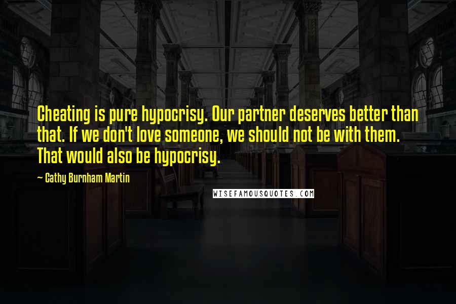 Cathy Burnham Martin Quotes: Cheating is pure hypocrisy. Our partner deserves better than that. If we don't love someone, we should not be with them. That would also be hypocrisy.