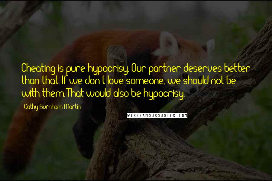 Cathy Burnham Martin Quotes: Cheating is pure hypocrisy. Our partner deserves better than that. If we don't love someone, we should not be with them. That would also be hypocrisy.