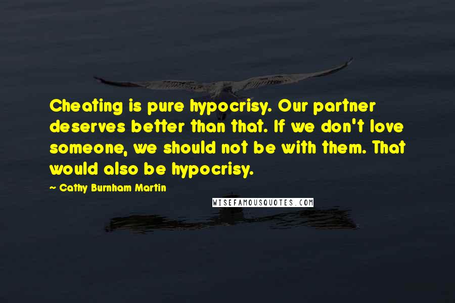 Cathy Burnham Martin Quotes: Cheating is pure hypocrisy. Our partner deserves better than that. If we don't love someone, we should not be with them. That would also be hypocrisy.