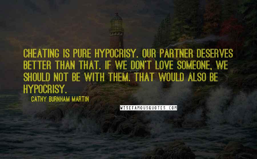 Cathy Burnham Martin Quotes: Cheating is pure hypocrisy. Our partner deserves better than that. If we don't love someone, we should not be with them. That would also be hypocrisy.