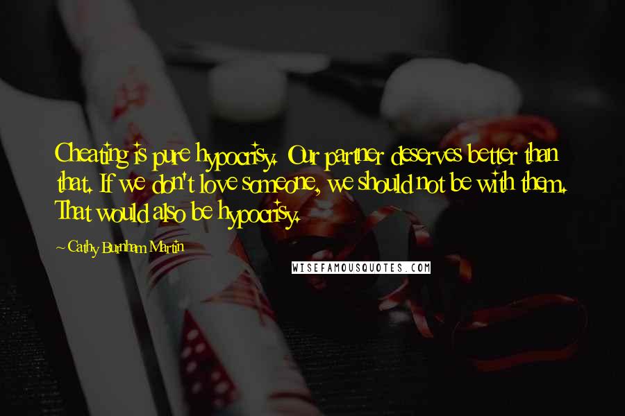 Cathy Burnham Martin Quotes: Cheating is pure hypocrisy. Our partner deserves better than that. If we don't love someone, we should not be with them. That would also be hypocrisy.