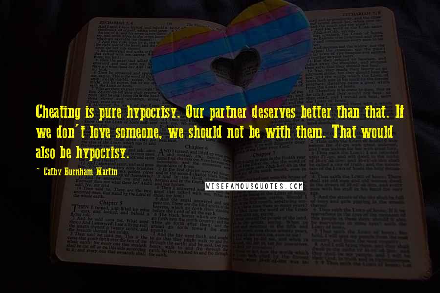 Cathy Burnham Martin Quotes: Cheating is pure hypocrisy. Our partner deserves better than that. If we don't love someone, we should not be with them. That would also be hypocrisy.