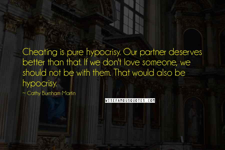 Cathy Burnham Martin Quotes: Cheating is pure hypocrisy. Our partner deserves better than that. If we don't love someone, we should not be with them. That would also be hypocrisy.