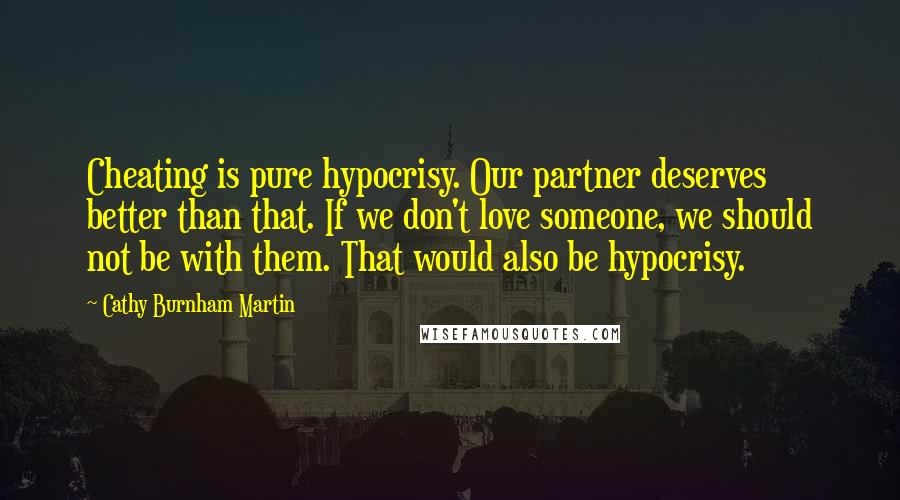 Cathy Burnham Martin Quotes: Cheating is pure hypocrisy. Our partner deserves better than that. If we don't love someone, we should not be with them. That would also be hypocrisy.