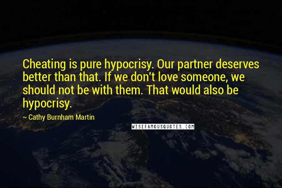 Cathy Burnham Martin Quotes: Cheating is pure hypocrisy. Our partner deserves better than that. If we don't love someone, we should not be with them. That would also be hypocrisy.