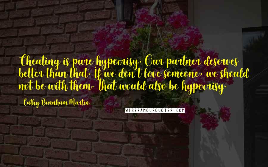 Cathy Burnham Martin Quotes: Cheating is pure hypocrisy. Our partner deserves better than that. If we don't love someone, we should not be with them. That would also be hypocrisy.