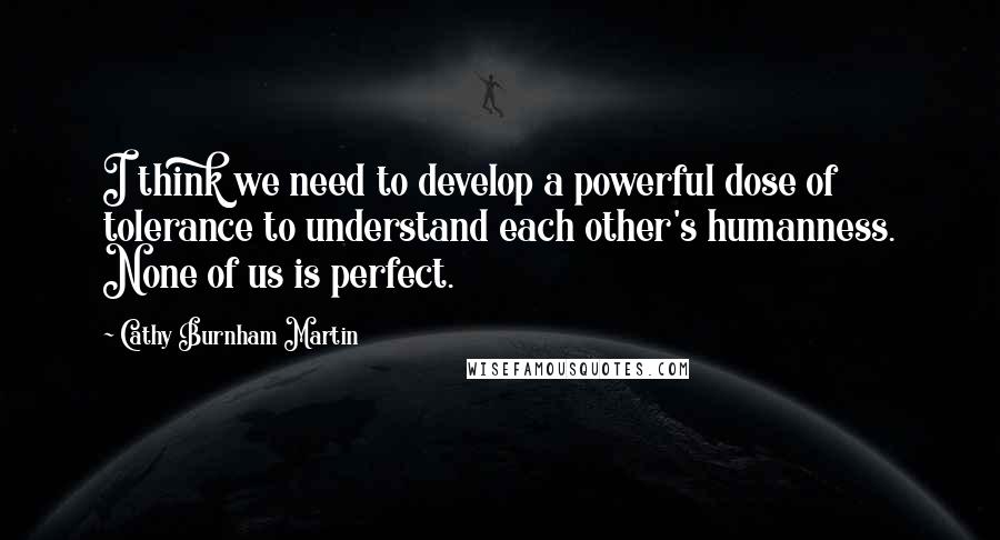 Cathy Burnham Martin Quotes: I think we need to develop a powerful dose of tolerance to understand each other's humanness. None of us is perfect.