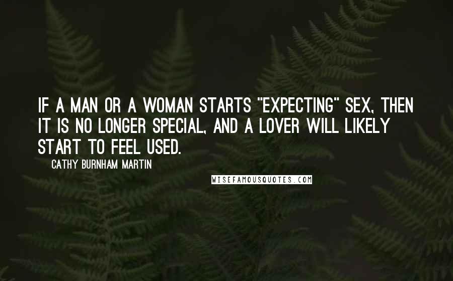 Cathy Burnham Martin Quotes: If a man or a woman starts "expecting" sex, then it is no longer special, and a lover will likely start to feel used.