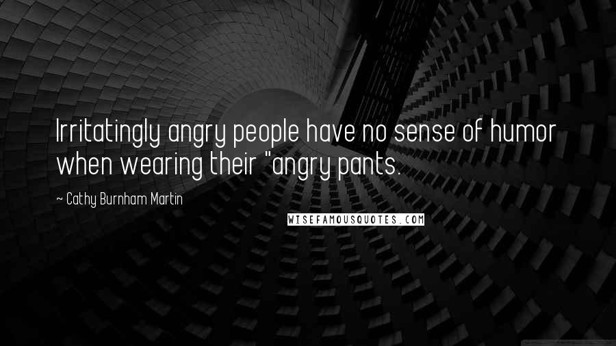 Cathy Burnham Martin Quotes: Irritatingly angry people have no sense of humor when wearing their "angry pants.