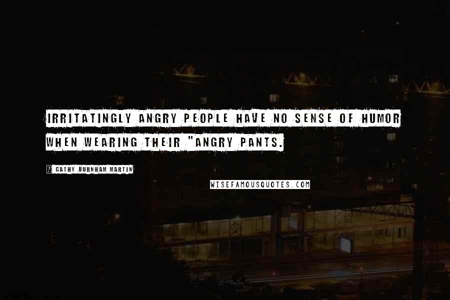 Cathy Burnham Martin Quotes: Irritatingly angry people have no sense of humor when wearing their "angry pants.