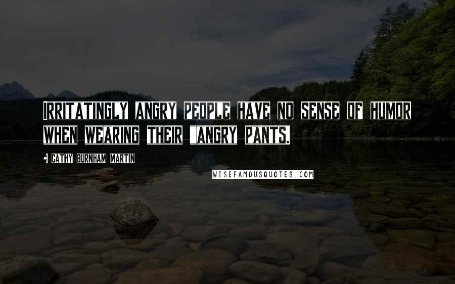 Cathy Burnham Martin Quotes: Irritatingly angry people have no sense of humor when wearing their "angry pants.