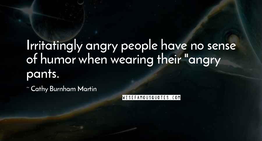 Cathy Burnham Martin Quotes: Irritatingly angry people have no sense of humor when wearing their "angry pants.