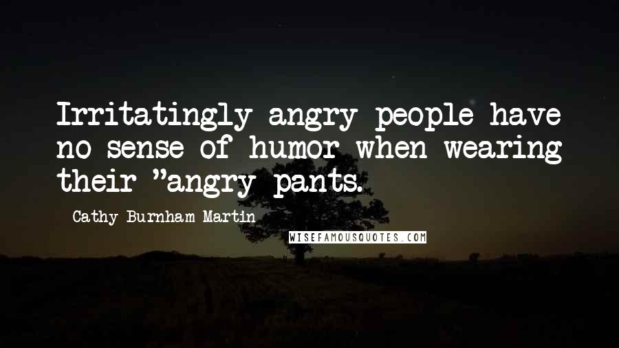 Cathy Burnham Martin Quotes: Irritatingly angry people have no sense of humor when wearing their "angry pants.