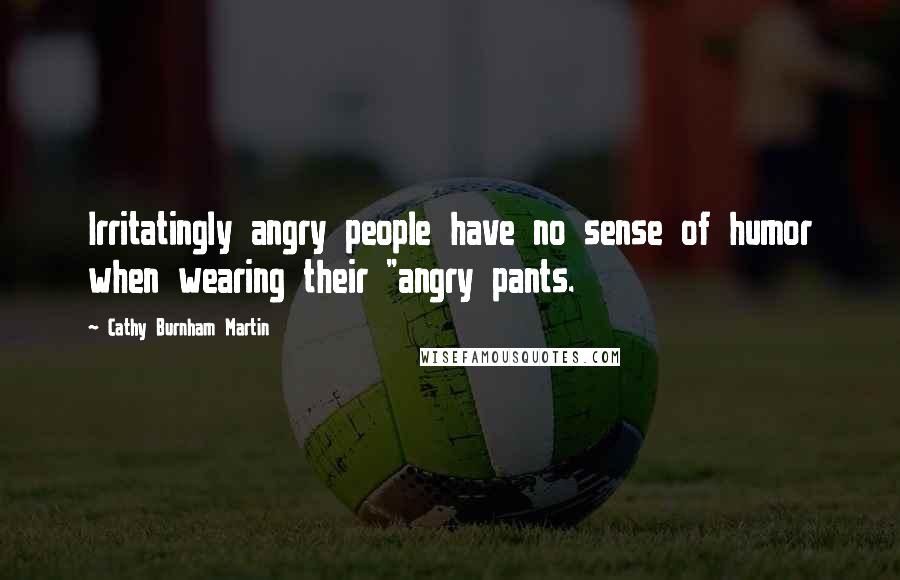 Cathy Burnham Martin Quotes: Irritatingly angry people have no sense of humor when wearing their "angry pants.