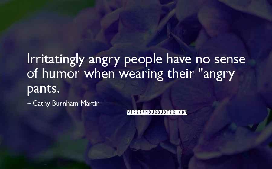 Cathy Burnham Martin Quotes: Irritatingly angry people have no sense of humor when wearing their "angry pants.