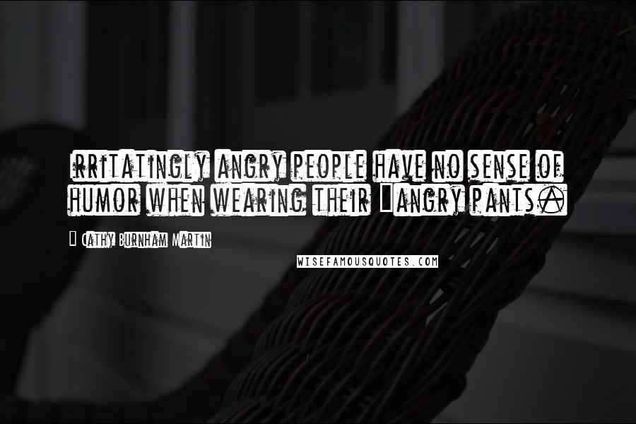 Cathy Burnham Martin Quotes: Irritatingly angry people have no sense of humor when wearing their "angry pants.