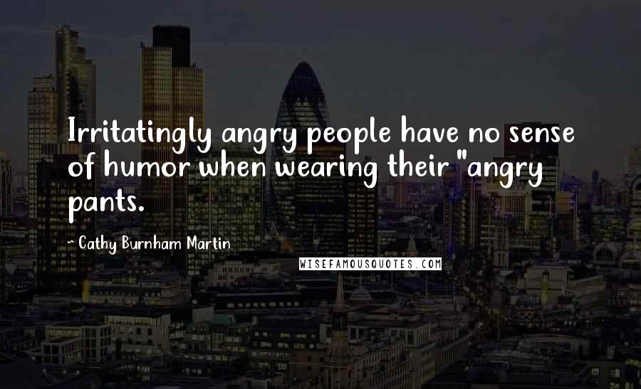 Cathy Burnham Martin Quotes: Irritatingly angry people have no sense of humor when wearing their "angry pants.