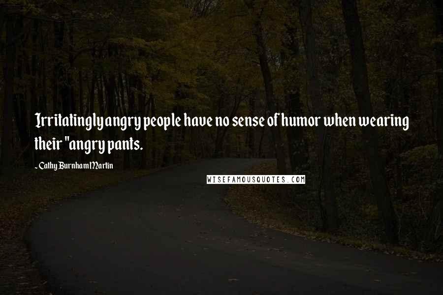 Cathy Burnham Martin Quotes: Irritatingly angry people have no sense of humor when wearing their "angry pants.