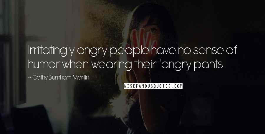 Cathy Burnham Martin Quotes: Irritatingly angry people have no sense of humor when wearing their "angry pants.