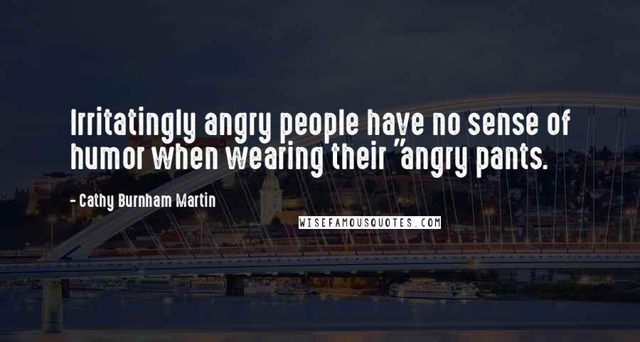 Cathy Burnham Martin Quotes: Irritatingly angry people have no sense of humor when wearing their "angry pants.