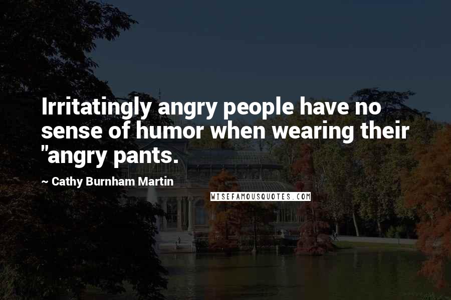 Cathy Burnham Martin Quotes: Irritatingly angry people have no sense of humor when wearing their "angry pants.