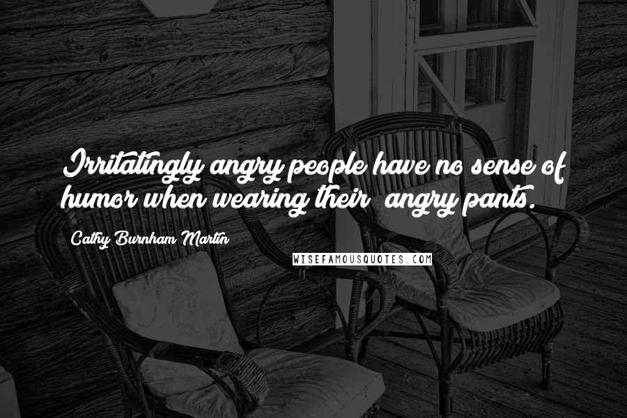 Cathy Burnham Martin Quotes: Irritatingly angry people have no sense of humor when wearing their "angry pants.