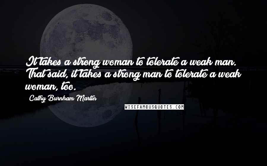 Cathy Burnham Martin Quotes: It takes a strong woman to tolerate a weak man. That said, it takes a strong man to tolerate a weak woman, too.