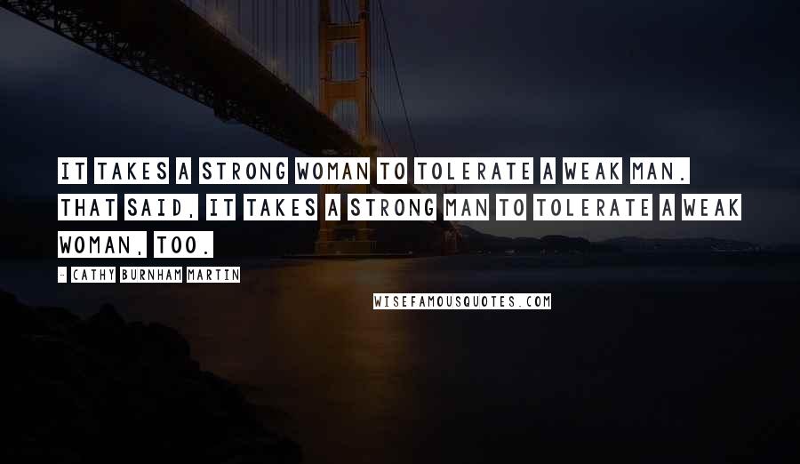 Cathy Burnham Martin Quotes: It takes a strong woman to tolerate a weak man. That said, it takes a strong man to tolerate a weak woman, too.