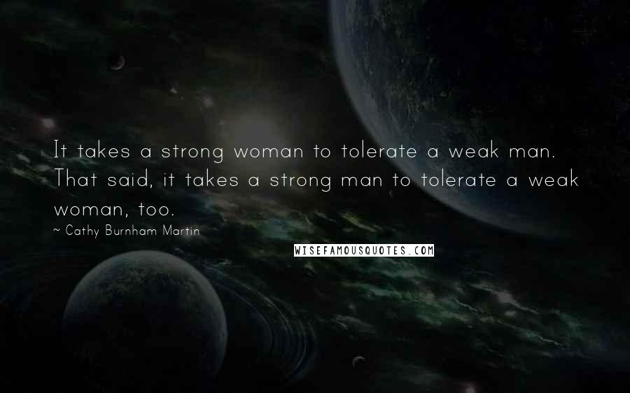 Cathy Burnham Martin Quotes: It takes a strong woman to tolerate a weak man. That said, it takes a strong man to tolerate a weak woman, too.