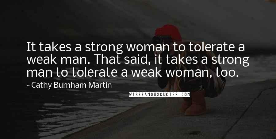 Cathy Burnham Martin Quotes: It takes a strong woman to tolerate a weak man. That said, it takes a strong man to tolerate a weak woman, too.