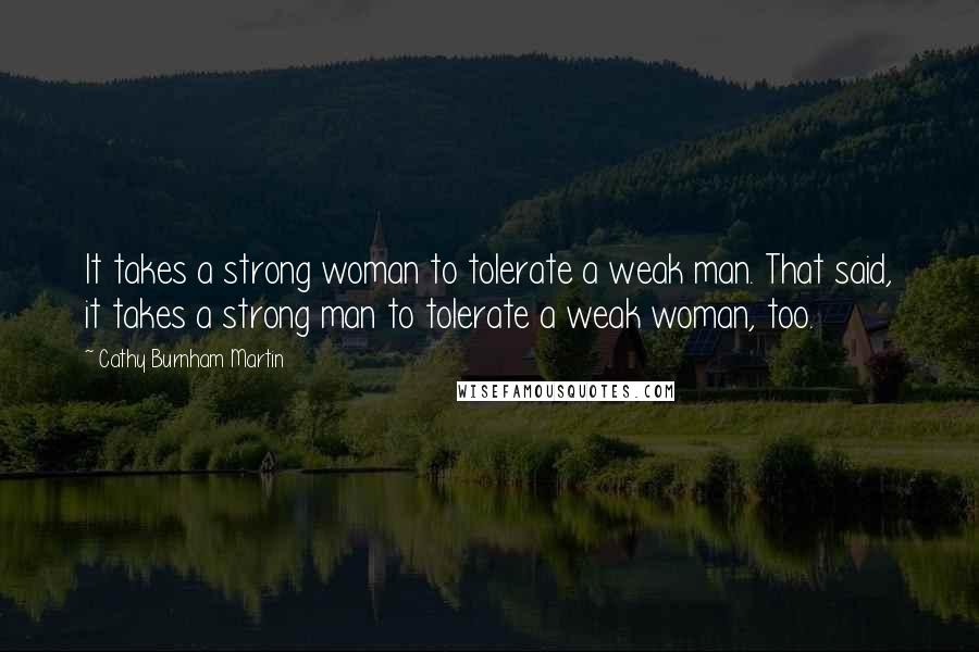 Cathy Burnham Martin Quotes: It takes a strong woman to tolerate a weak man. That said, it takes a strong man to tolerate a weak woman, too.