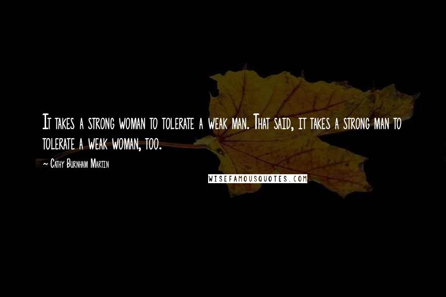 Cathy Burnham Martin Quotes: It takes a strong woman to tolerate a weak man. That said, it takes a strong man to tolerate a weak woman, too.