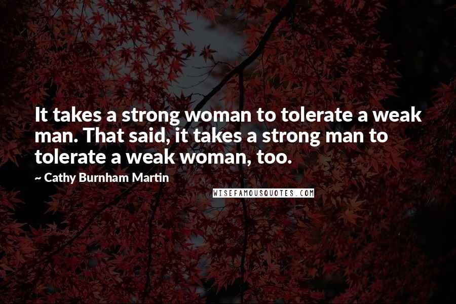 Cathy Burnham Martin Quotes: It takes a strong woman to tolerate a weak man. That said, it takes a strong man to tolerate a weak woman, too.