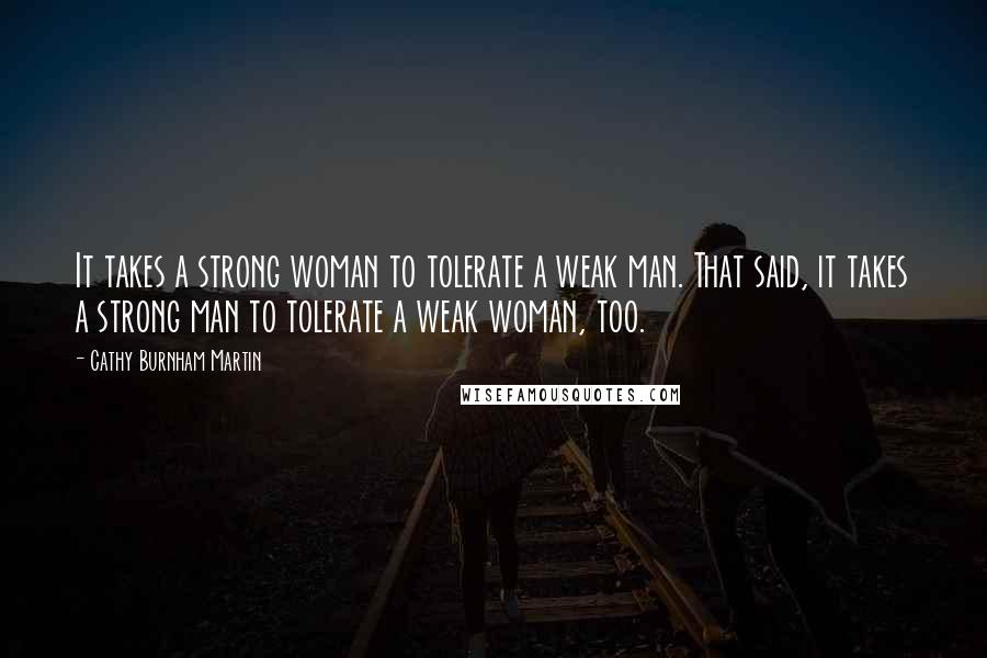 Cathy Burnham Martin Quotes: It takes a strong woman to tolerate a weak man. That said, it takes a strong man to tolerate a weak woman, too.