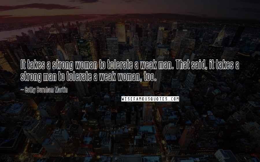 Cathy Burnham Martin Quotes: It takes a strong woman to tolerate a weak man. That said, it takes a strong man to tolerate a weak woman, too.