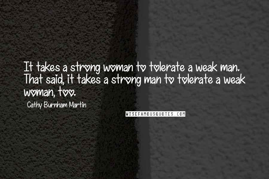 Cathy Burnham Martin Quotes: It takes a strong woman to tolerate a weak man. That said, it takes a strong man to tolerate a weak woman, too.