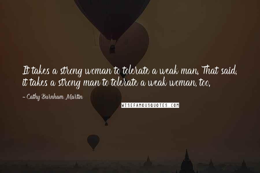 Cathy Burnham Martin Quotes: It takes a strong woman to tolerate a weak man. That said, it takes a strong man to tolerate a weak woman, too.