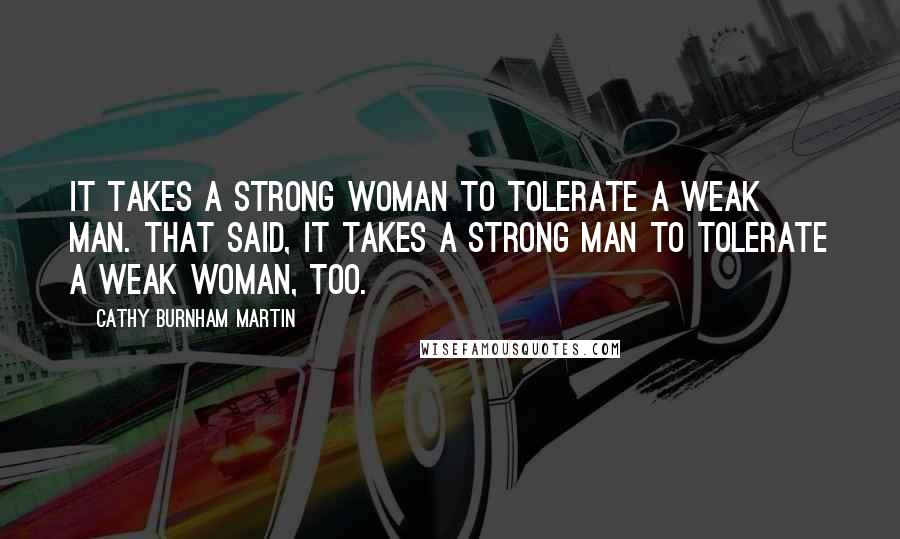 Cathy Burnham Martin Quotes: It takes a strong woman to tolerate a weak man. That said, it takes a strong man to tolerate a weak woman, too.