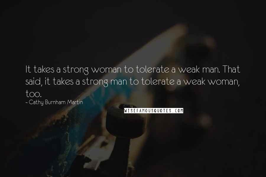 Cathy Burnham Martin Quotes: It takes a strong woman to tolerate a weak man. That said, it takes a strong man to tolerate a weak woman, too.