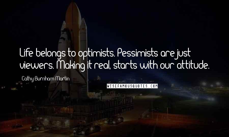 Cathy Burnham Martin Quotes: Life belongs to optimists. Pessimists are just viewers. Making it real, starts with our attitude.