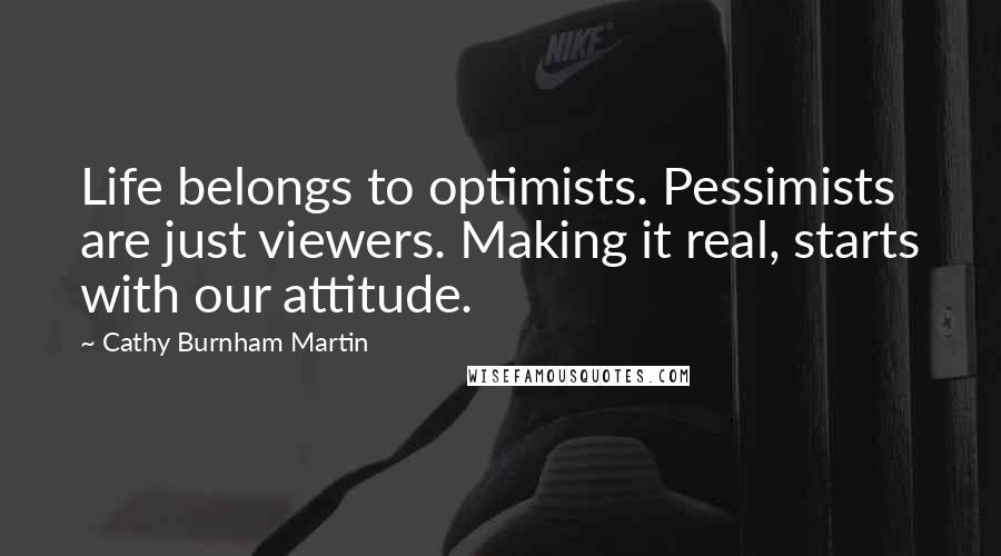 Cathy Burnham Martin Quotes: Life belongs to optimists. Pessimists are just viewers. Making it real, starts with our attitude.