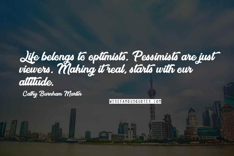 Cathy Burnham Martin Quotes: Life belongs to optimists. Pessimists are just viewers. Making it real, starts with our attitude.