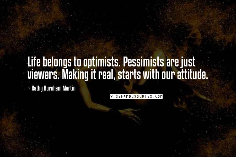 Cathy Burnham Martin Quotes: Life belongs to optimists. Pessimists are just viewers. Making it real, starts with our attitude.